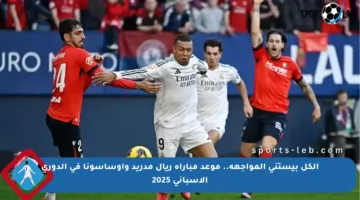 الكل بيستنى المواجهة.. موعد مباراة ريال مدريد وأوساسونا في الدوري الإسباني 2025